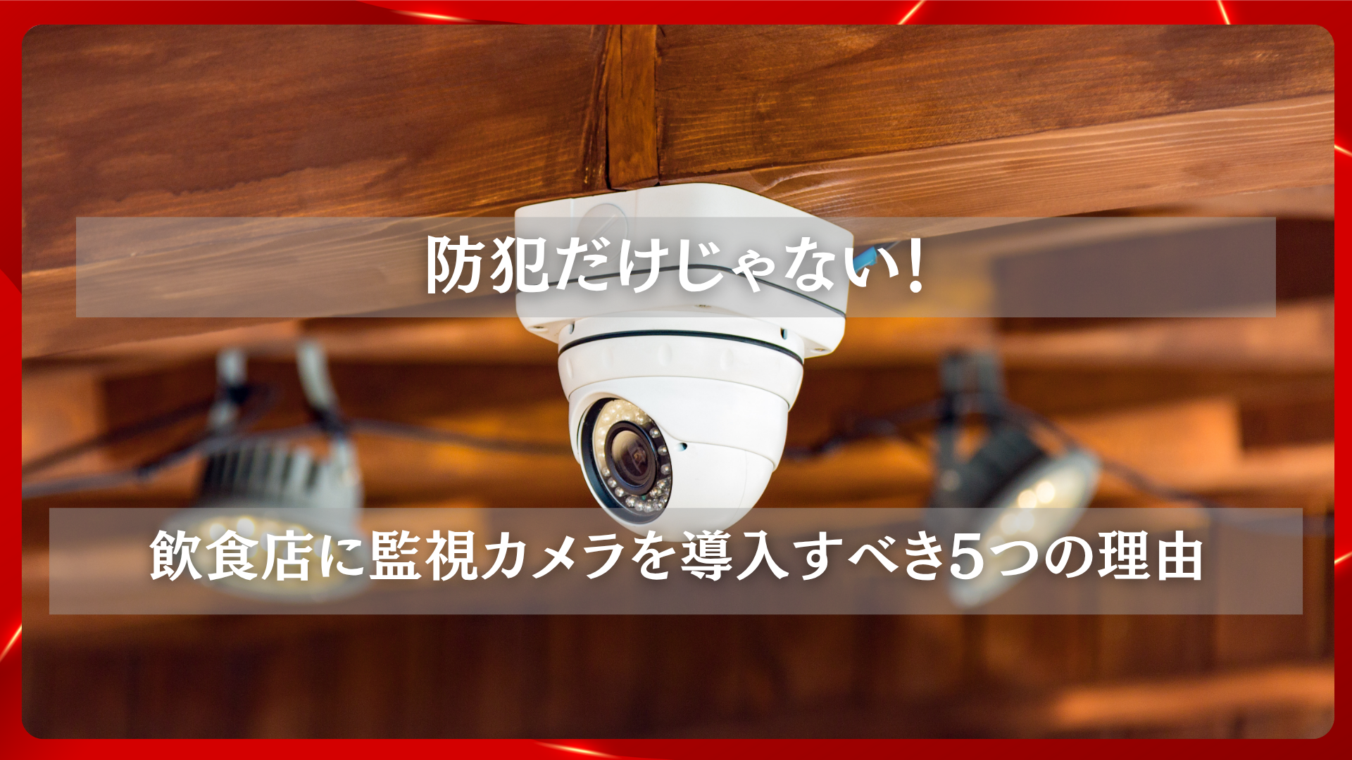 2025年11月19日 更新 防犯だけじゃない！飲食店に監視カメラを導入すべき5つの理由