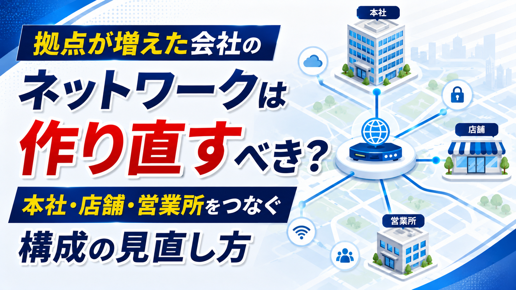 2026年09月03日 更新 拠点が増えた会社のネットワークは作り直すべき？本社・店舗・営業所をつなぐ構成の見直し方